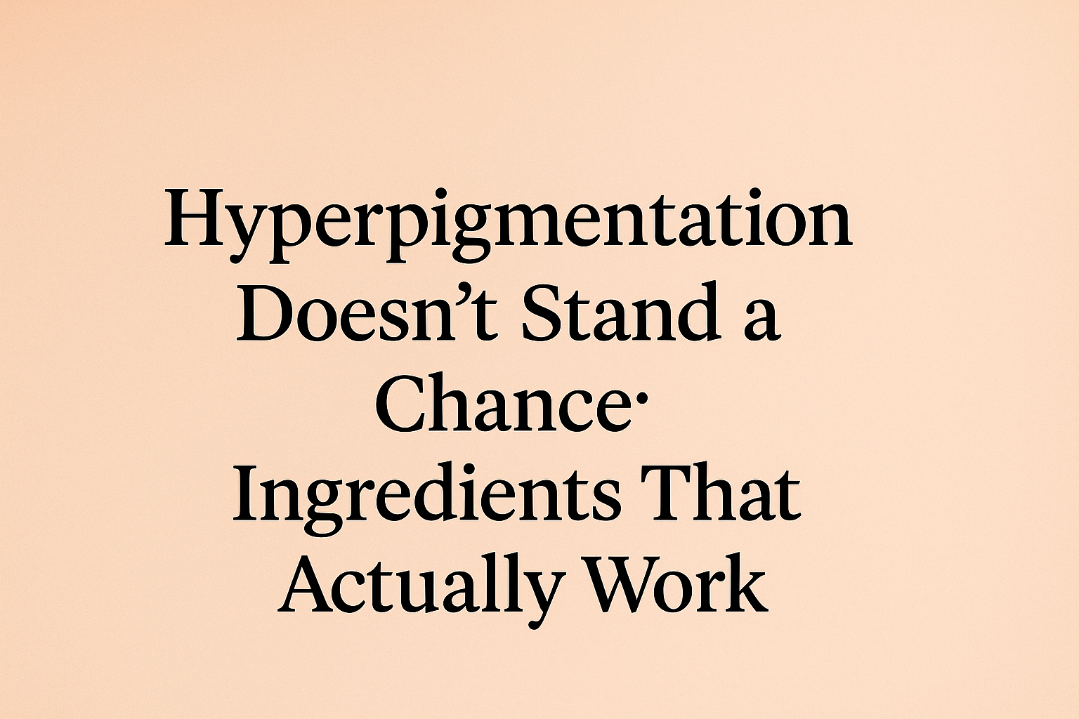 Hyperpigmentation Doesn’t Stand a Chance: Ingredients That Actually Work